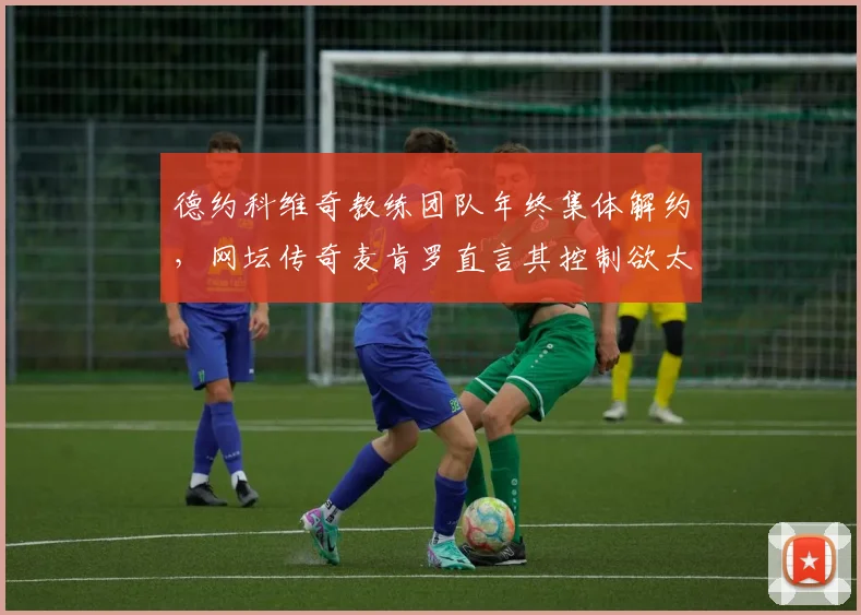 德约科维奇教练团队年终集体解约，网坛传奇麦肯罗直言其控制欲太强