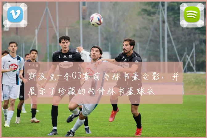 斯派克-李G3赛前与林书豪合影，并展示了珍藏的两件林书豪球衣