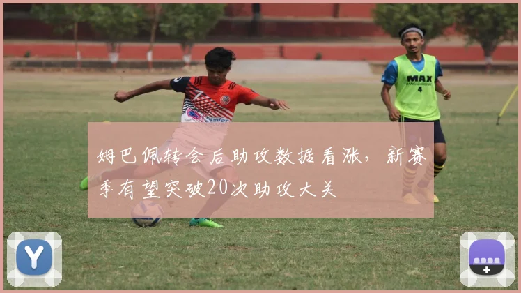 姆巴佩转会后助攻数据看涨，新赛季有望突破20次助攻大关